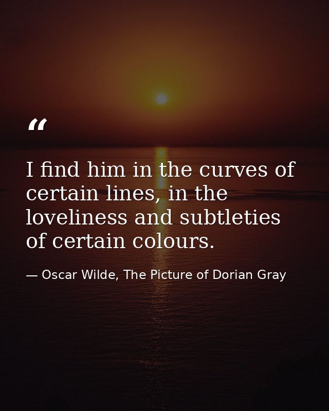 I find him in the curves of certain lines, in the loveliness and subtleties of certain colours. — Oscar Wilde, The Picture of Dorian Gray