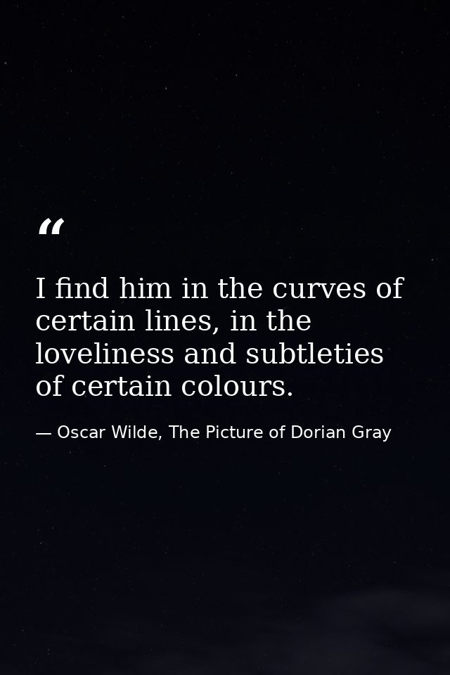 I find him in the curves of certain lines, in the loveliness and subtleties of certain colours. — Oscar Wilde, The Picture of Dorian Gray
