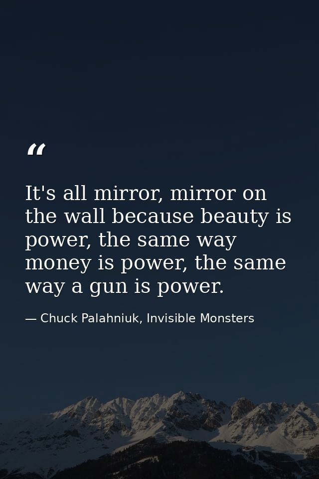 It's all mirror, mirror on the wall because beauty is power, the same way money is power, the same way a gun is power. — Chuck Palahniuk, Invisible Monsters