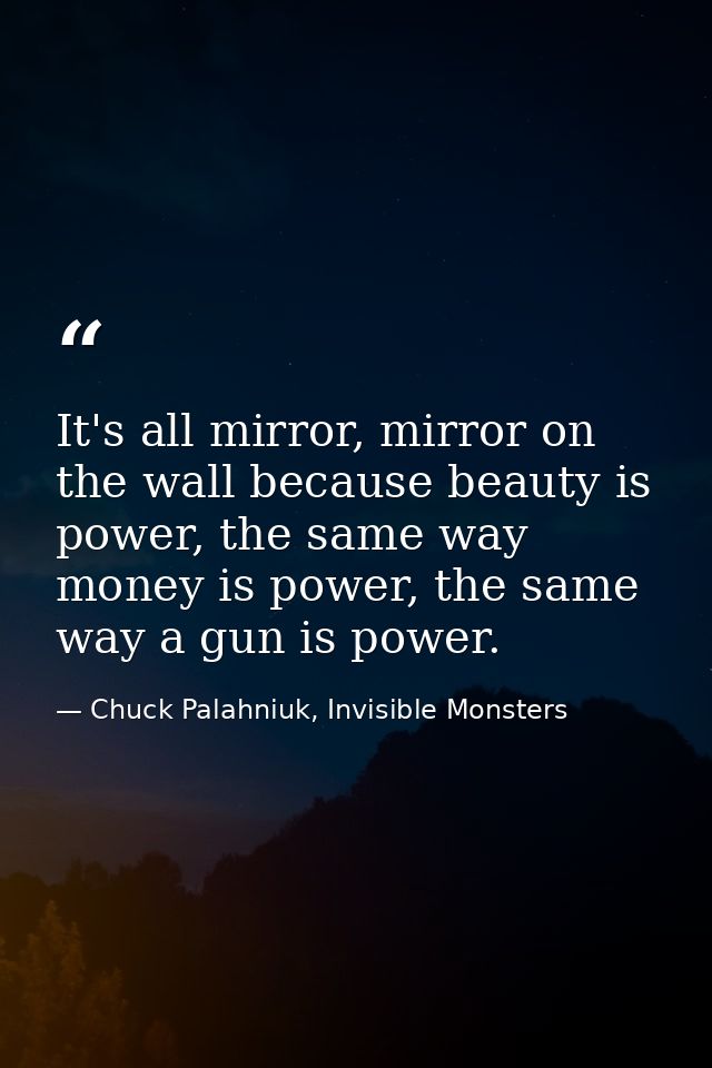 It's all mirror, mirror on the wall because beauty is power, the same way money is power, the same way a gun is power. — Chuck Palahniuk, Invisible Monsters