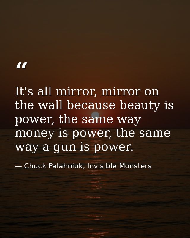 It's all mirror, mirror on the wall because beauty is power, the same way money is power, the same way a gun is power. — Chuck Palahniuk, Invisible Monsters