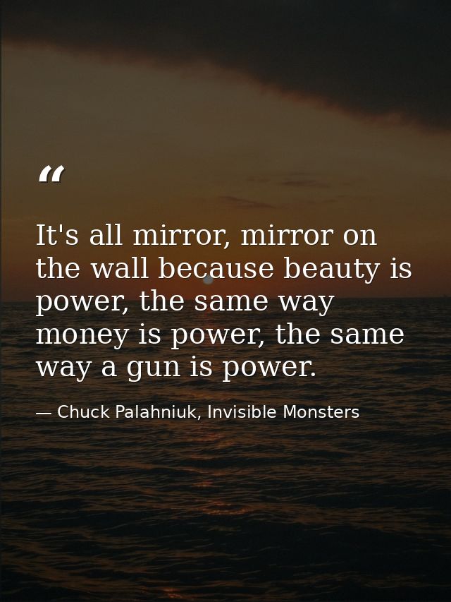 It's all mirror, mirror on the wall because beauty is power, the same way money is power, the same way a gun is power. — Chuck Palahniuk, Invisible Monsters