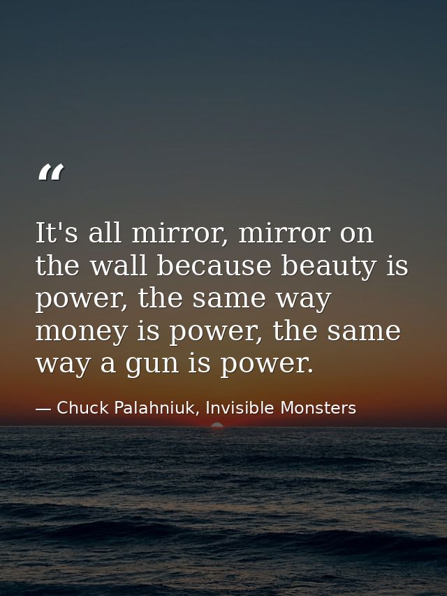 It's all mirror, mirror on the wall because beauty is power, the same way money is power, the same way a gun is power. — Chuck Palahniuk, Invisible Monsters