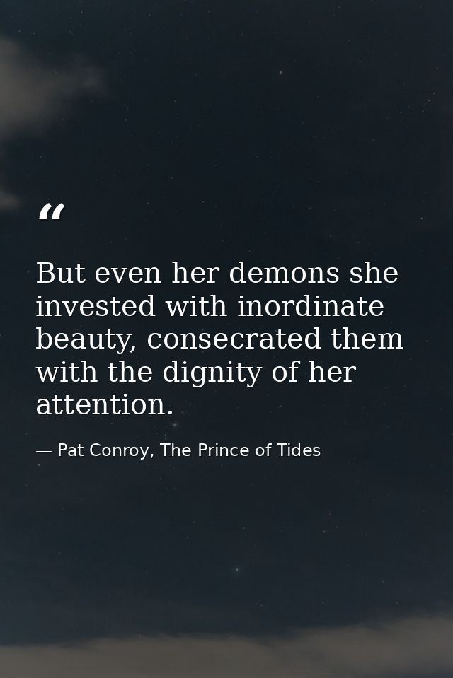 But even her demons she invested with inordinate beauty, consecrated them with the dignity of her attention. — Pat Conroy, The Prince of Tides