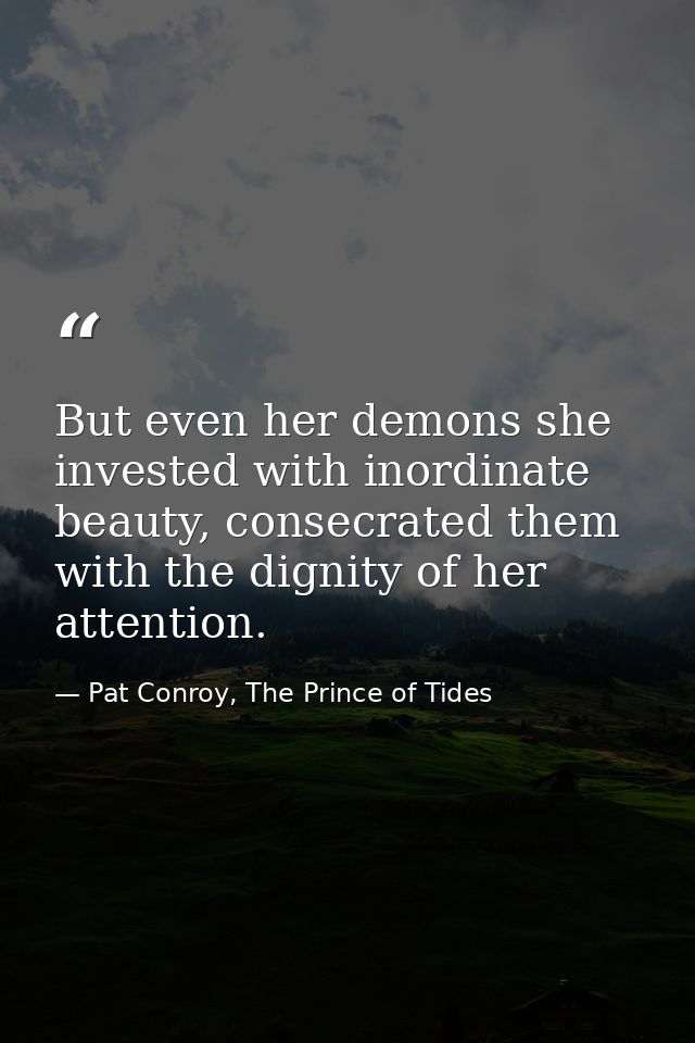 But even her demons she invested with inordinate beauty, consecrated them with the dignity of her attention. — Pat Conroy, The Prince of Tides