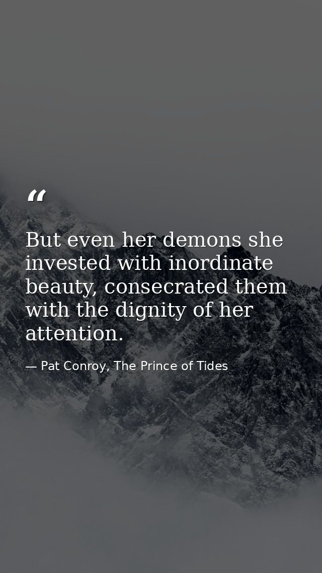 But even her demons she invested with inordinate beauty, consecrated them with the dignity of her attention. — Pat Conroy, The Prince of Tides