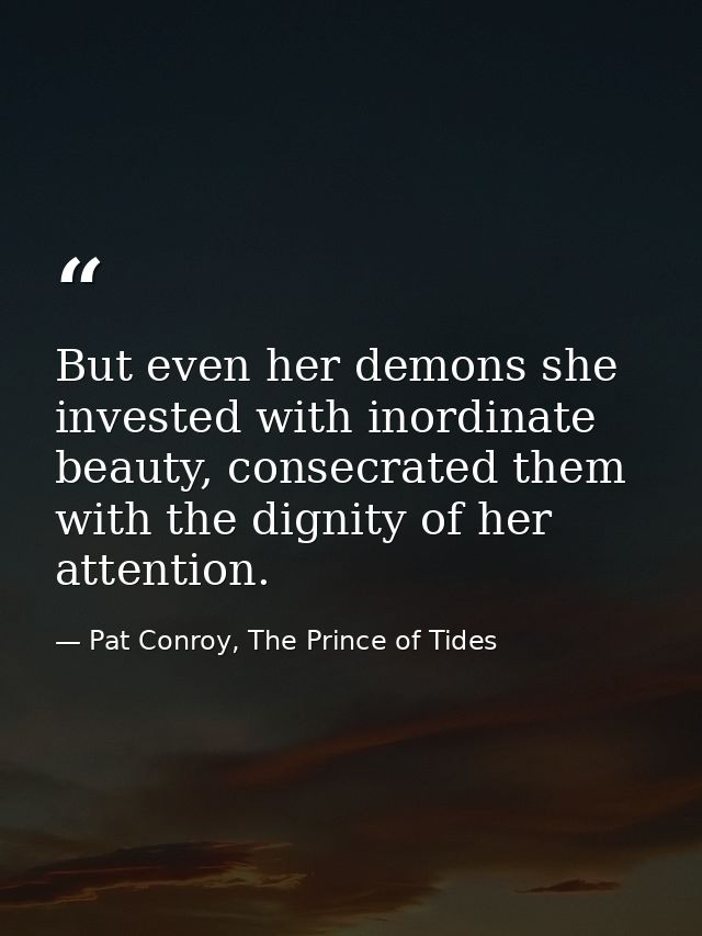 But even her demons she invested with inordinate beauty, consecrated them with the dignity of her attention. — Pat Conroy, The Prince of Tides