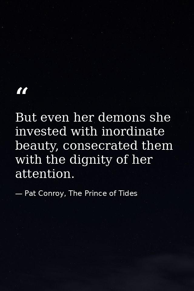 But even her demons she invested with inordinate beauty, consecrated them with the dignity of her attention. — Pat Conroy, The Prince of Tides