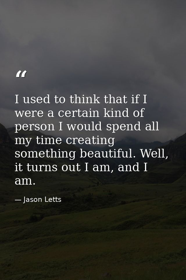 I used to think that if I were a certain kind of person I would spend all my time creating something beautiful. Well, it — Jason Letts