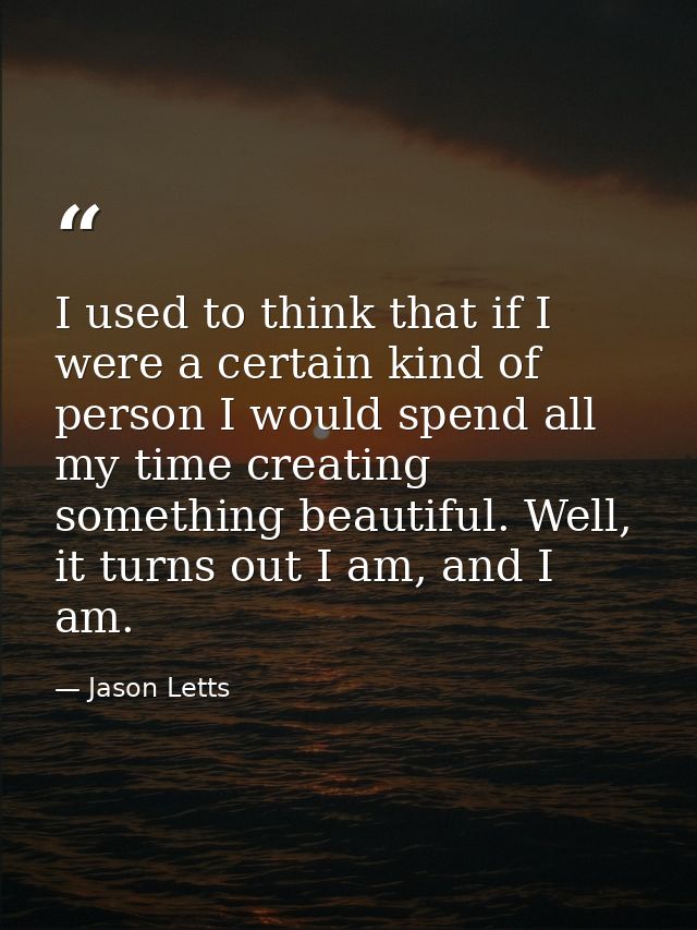 I used to think that if I were a certain kind of person I would spend all my time creating something beautiful. Well, it — Jason Letts