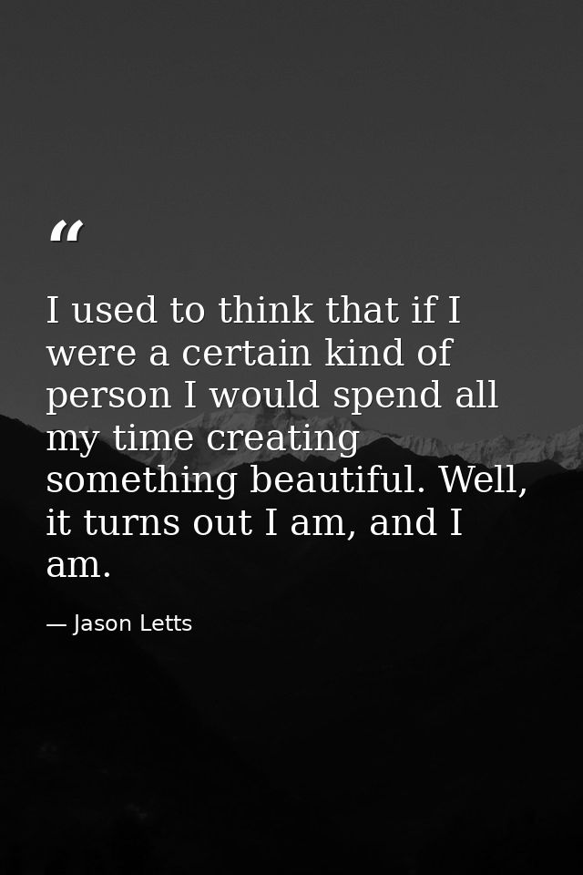 I used to think that if I were a certain kind of person I would spend all my time creating something beautiful. Well, it — Jason Letts