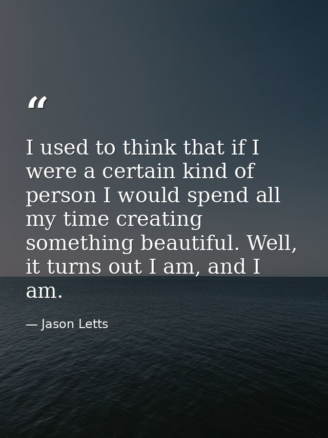 I used to think that if I were a certain kind of person I would spend all my time creating something beautiful. Well, it — Jason Letts