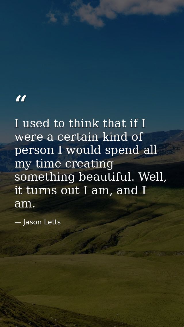 I used to think that if I were a certain kind of person I would spend all my time creating something beautiful. Well, it — Jason Letts