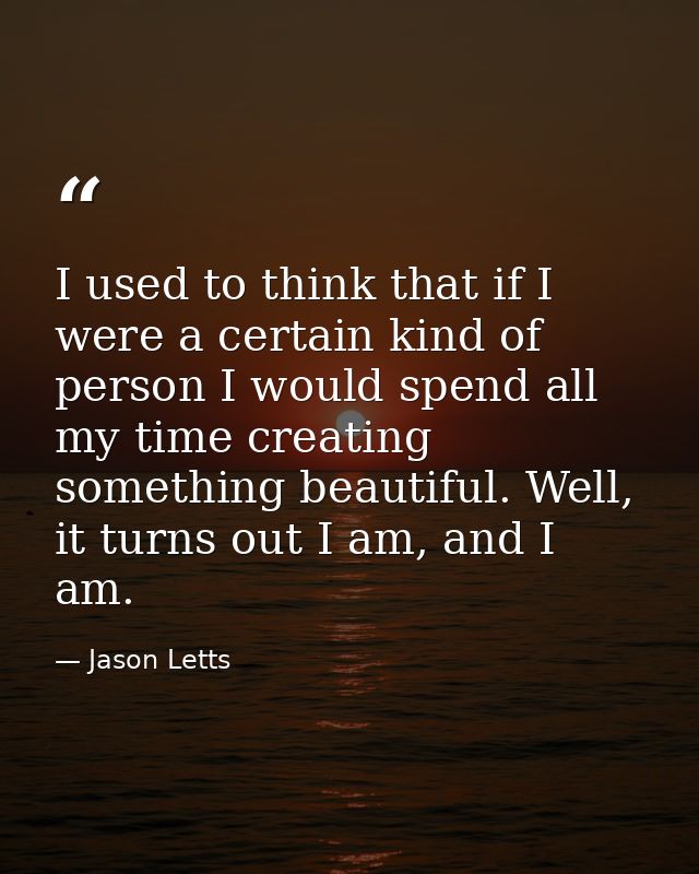 I used to think that if I were a certain kind of person I would spend all my time creating something beautiful. Well, it — Jason Letts
