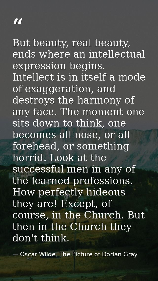 But beauty, real beauty, ends where an intellectual expression begins. Intellect is in itself a mode of exaggeration, an — Oscar Wilde, The Picture of Dorian Gray