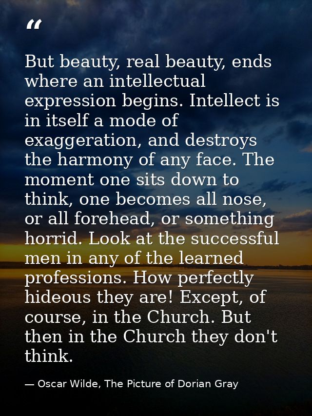 But beauty, real beauty, ends where an intellectual expression begins. Intellect is in itself a mode of exaggeration, an — Oscar Wilde, The Picture of Dorian Gray