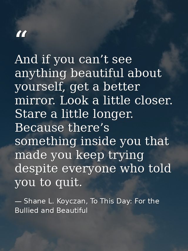 And if you can’t see anything beautiful about yourself, get a better mirror. Look a little closer. Stare a little longer — Shane L. Koyczan, To This Day: For the Bullied and Beautiful