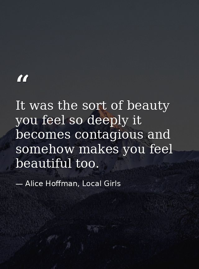 It was the sort of beauty you feel so deeply it becomes contagious and somehow makes you feel beautiful too. — Alice Hoffman, Local Girls
