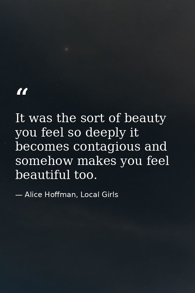 It was the sort of beauty you feel so deeply it becomes contagious and somehow makes you feel beautiful too. — Alice Hoffman, Local Girls