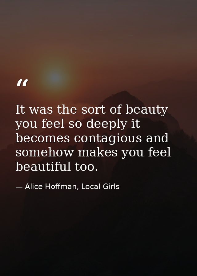 It was the sort of beauty you feel so deeply it becomes contagious and somehow makes you feel beautiful too. — Alice Hoffman, Local Girls