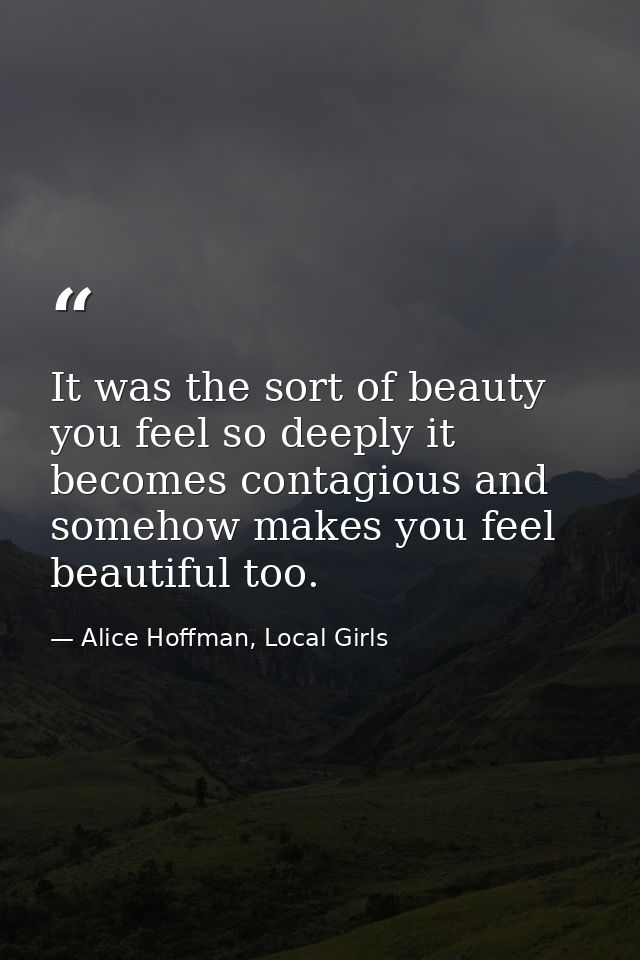 It was the sort of beauty you feel so deeply it becomes contagious and somehow makes you feel beautiful too. — Alice Hoffman, Local Girls