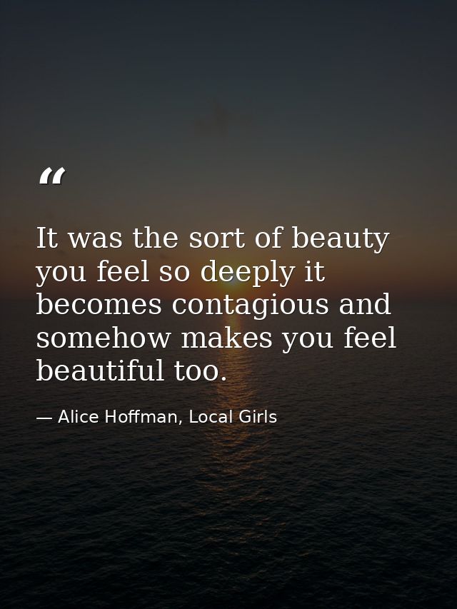 It was the sort of beauty you feel so deeply it becomes contagious and somehow makes you feel beautiful too. — Alice Hoffman, Local Girls