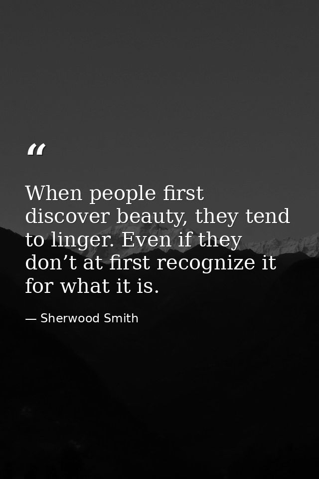 When people first discover beauty, they tend to linger. Even if they don’t at first recognize it for what it is. — Sherwood Smith