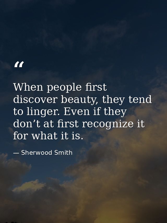 When people first discover beauty, they tend to linger. Even if they don’t at first recognize it for what it is. — Sherwood Smith