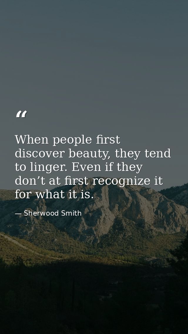 When people first discover beauty, they tend to linger. Even if they don’t at first recognize it for what it is. — Sherwood Smith
