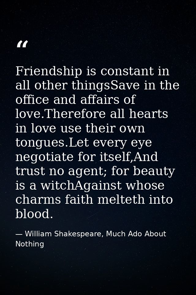 Friendship is constant in all other thingsSave in the office and affairs of love.Therefore all hearts in love use their  — William Shakespeare, Much Ado About Nothing