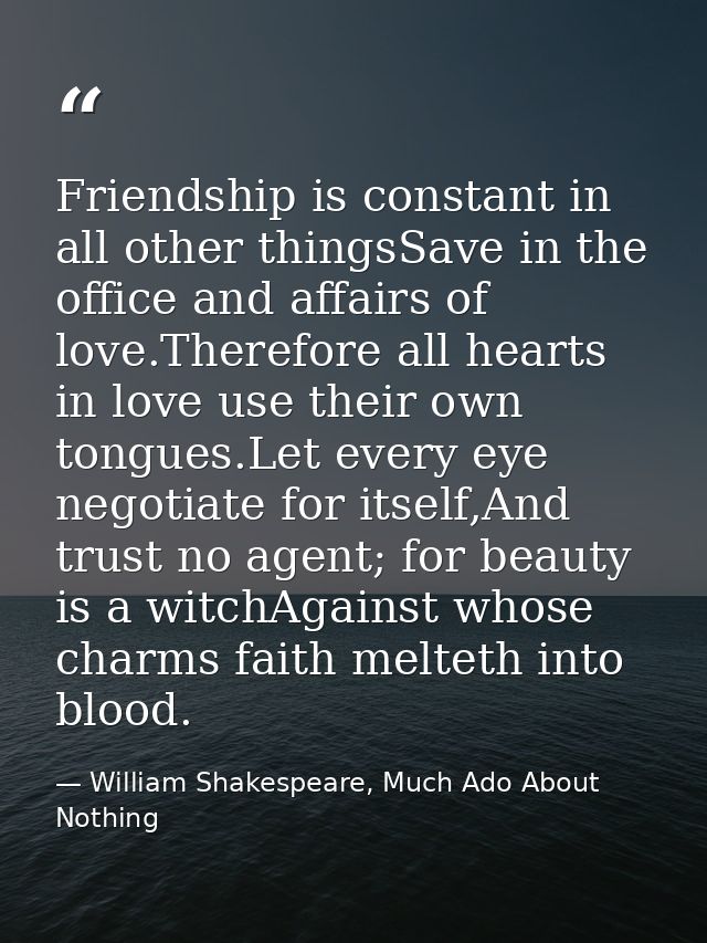 Friendship is constant in all other thingsSave in the office and affairs of love.Therefore all hearts in love use their  — William Shakespeare, Much Ado About Nothing