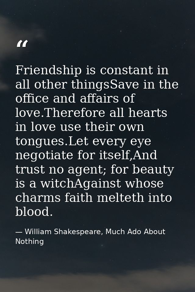 Friendship is constant in all other thingsSave in the office and affairs of love.Therefore all hearts in love use their  — William Shakespeare, Much Ado About Nothing