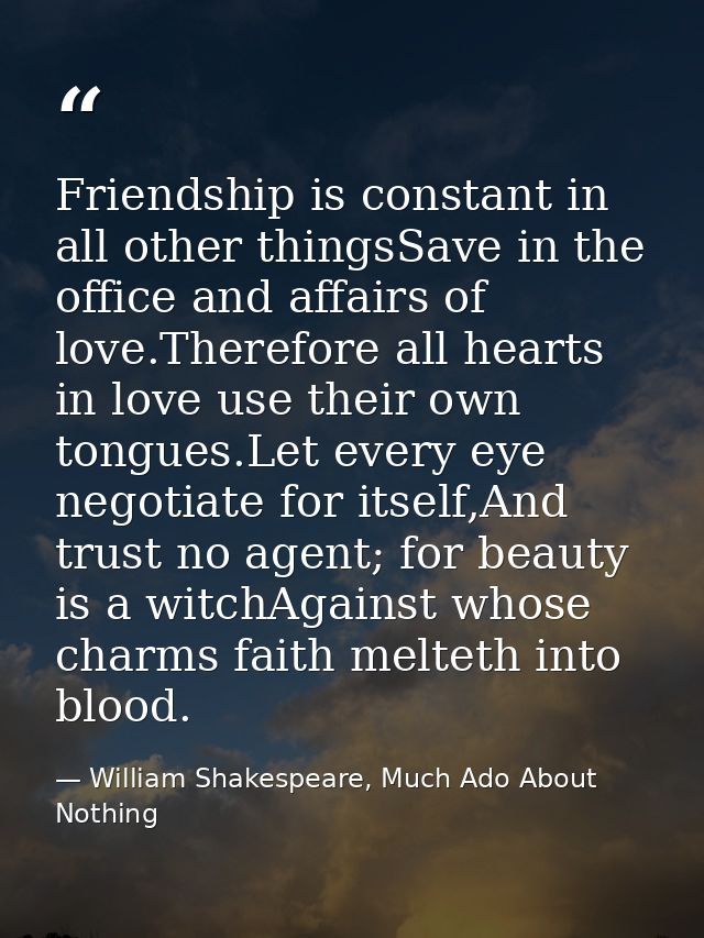 Friendship is constant in all other thingsSave in the office and affairs of love.Therefore all hearts in love use their  — William Shakespeare, Much Ado About Nothing