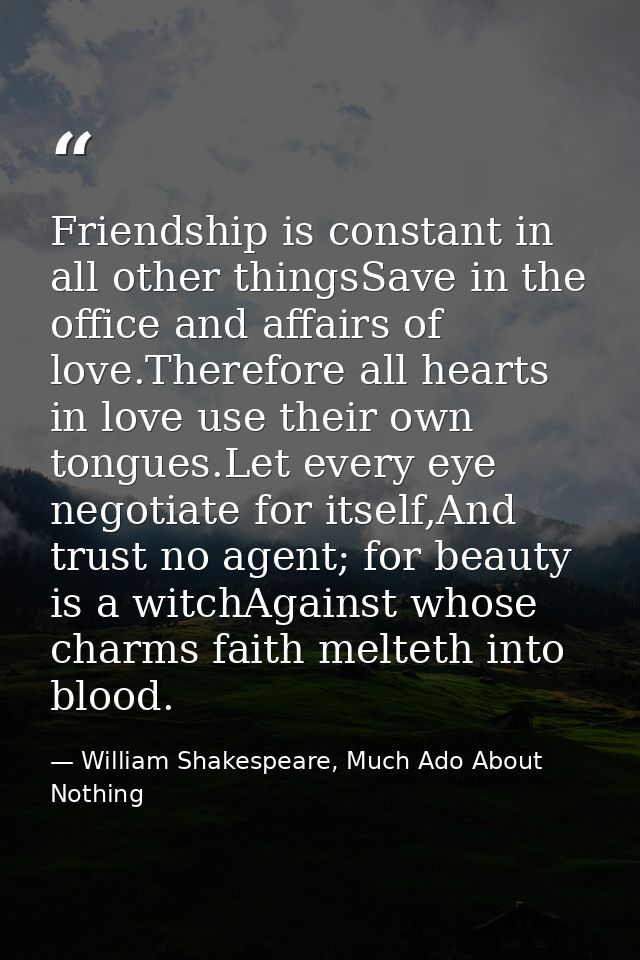 Friendship is constant in all other thingsSave in the office and affairs of love.Therefore all hearts in love use their  — William Shakespeare, Much Ado About Nothing