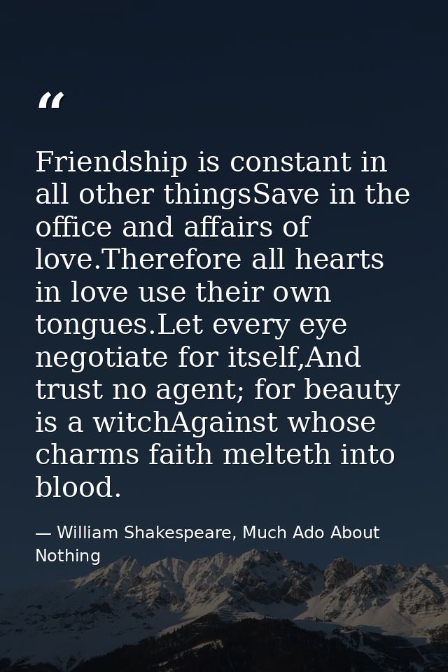 Friendship is constant in all other thingsSave in the office and affairs of love.Therefore all hearts in love use their  — William Shakespeare, Much Ado About Nothing