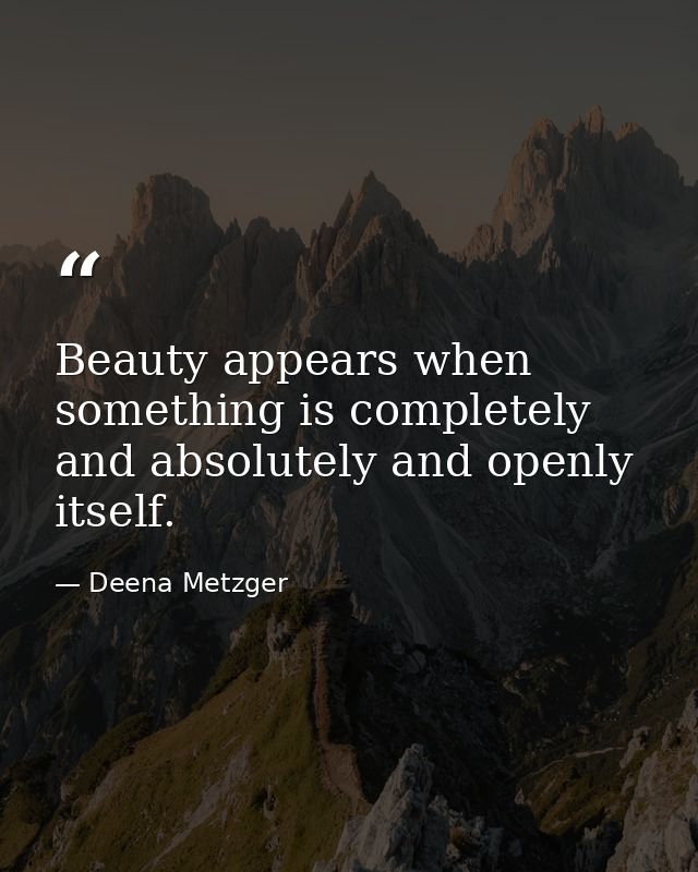 Beauty appears when something is completely and absolutely and openly itself. — Deena Metzger