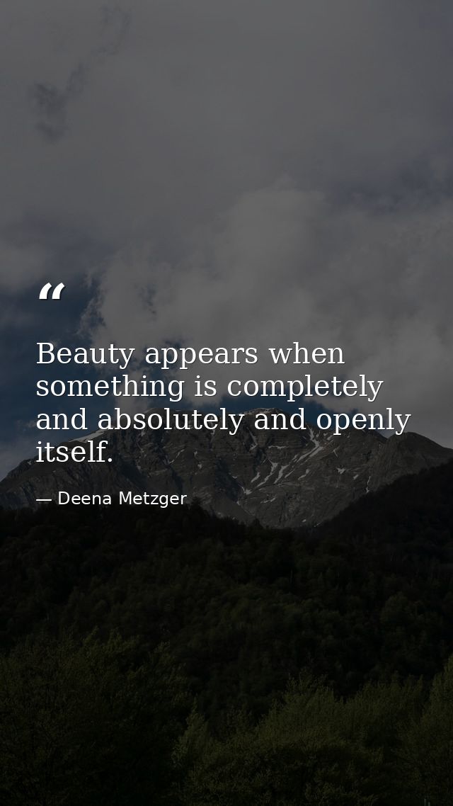Beauty appears when something is completely and absolutely and openly itself. — Deena Metzger