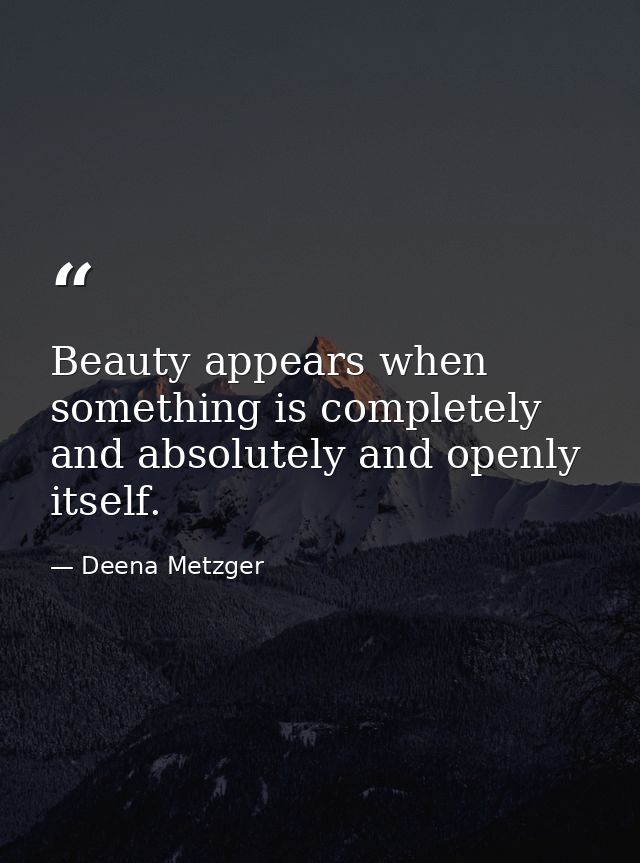 Beauty appears when something is completely and absolutely and openly itself. — Deena Metzger