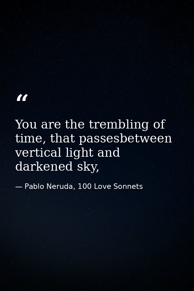 You are the trembling of time, that passesbetween vertical light and darkened sky, — Pablo Neruda, 100 Love Sonnets