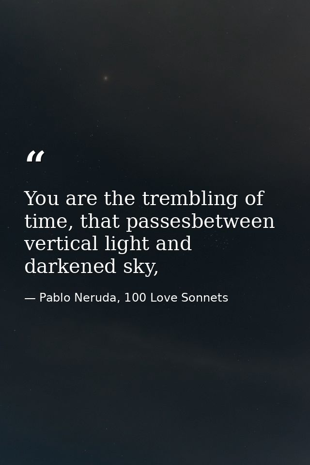 You are the trembling of time, that passesbetween vertical light and darkened sky, — Pablo Neruda, 100 Love Sonnets