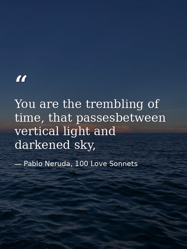You are the trembling of time, that passesbetween vertical light and darkened sky, — Pablo Neruda, 100 Love Sonnets