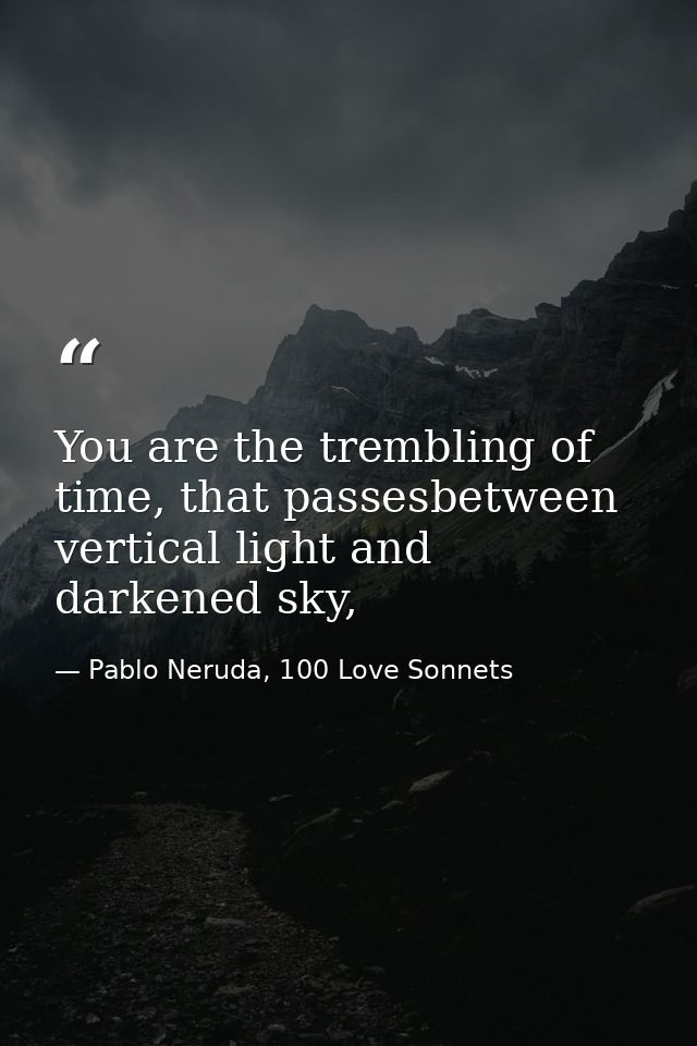 You are the trembling of time, that passesbetween vertical light and darkened sky, — Pablo Neruda, 100 Love Sonnets