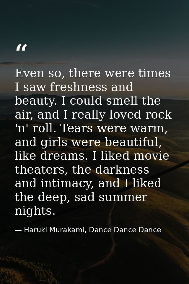 Even so, there were times I saw freshness and beauty. I could smell the air, and I really loved rock 'n' roll. Tears wer — Haruki Murakami, Dance Dance Dance