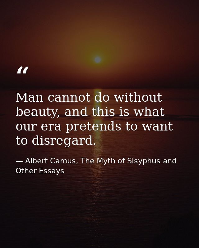 Man cannot do without beauty, and this is what our era pretends to want to disregard. — Albert Camus, The Myth of Sisyphus and Other Essays