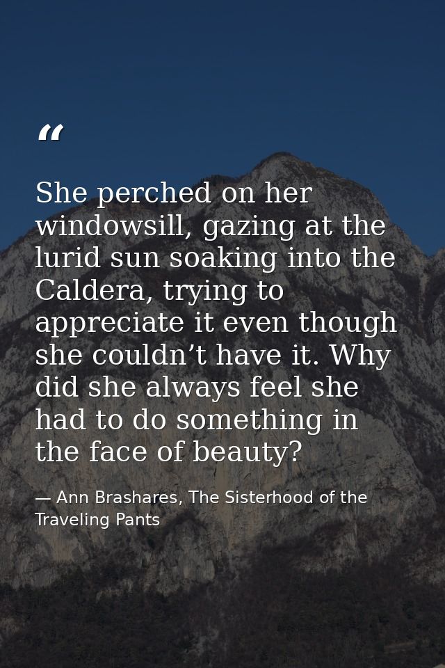 She perched on her windowsill, gazing at the lurid sun soaking into the Caldera, trying to appreciate it even though she — Ann Brashares, The Sisterhood of the Traveling Pants