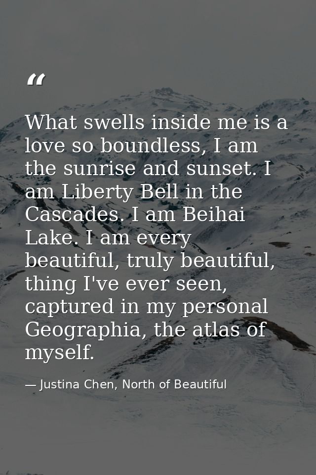 What swells inside me is a love so boundless, I am the sunrise and sunset. I am Liberty Bell in the Cascades. I am Beiha — Justina Chen, North of Beautiful