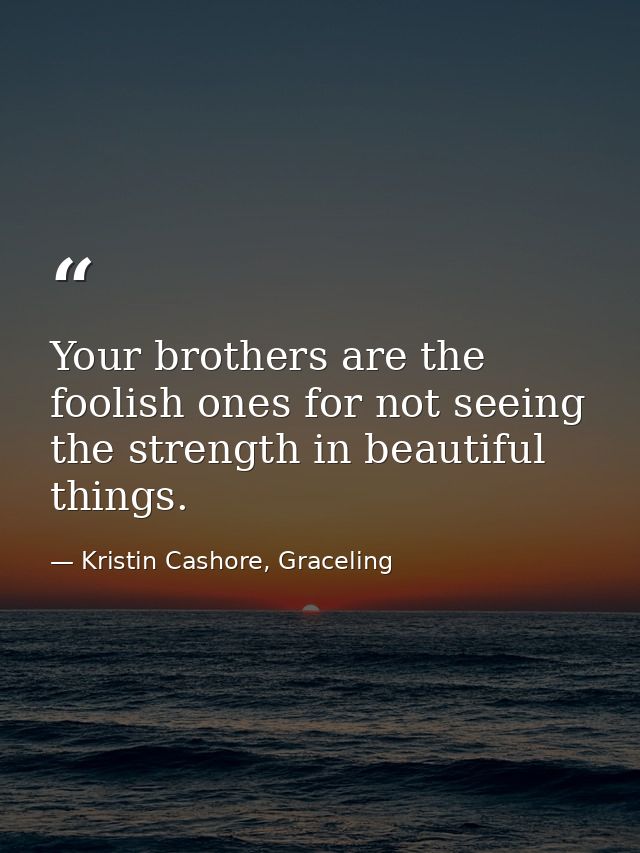 Your brothers are the foolish ones for not seeing the strength in beautiful things. — Kristin Cashore, Graceling