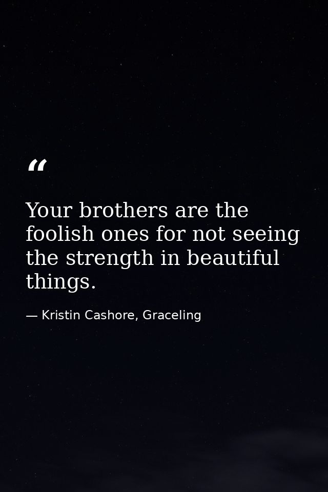 Your brothers are the foolish ones for not seeing the strength in beautiful things. — Kristin Cashore, Graceling