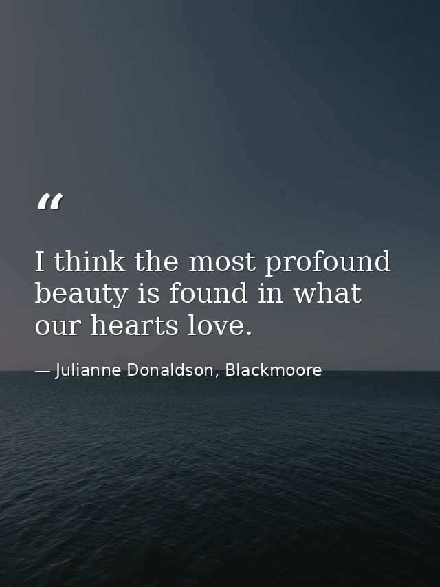 I think the most profound beauty is found in what our hearts love. — Julianne Donaldson, Blackmoore