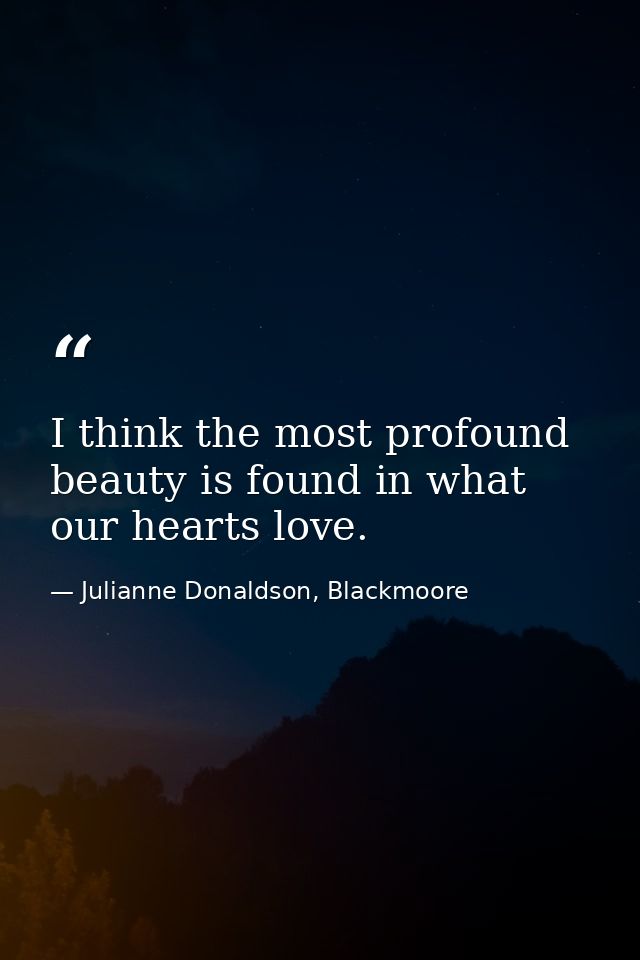 I think the most profound beauty is found in what our hearts love. — Julianne Donaldson, Blackmoore